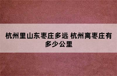 杭州里山东枣庄多远 杭州离枣庄有多少公里